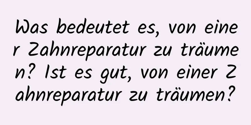 Was bedeutet es, von einer Zahnreparatur zu träumen? Ist es gut, von einer Zahnreparatur zu träumen?