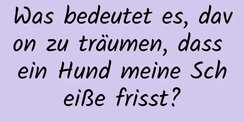 Was bedeutet es, davon zu träumen, dass ein Hund meine Scheiße frisst?