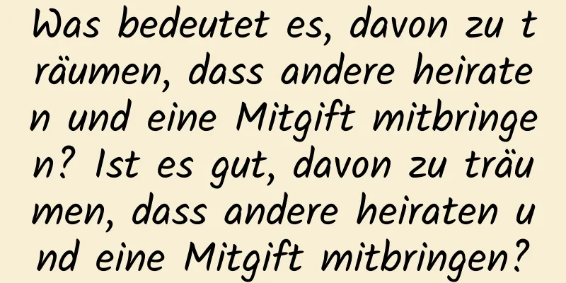 Was bedeutet es, davon zu träumen, dass andere heiraten und eine Mitgift mitbringen? Ist es gut, davon zu träumen, dass andere heiraten und eine Mitgift mitbringen?