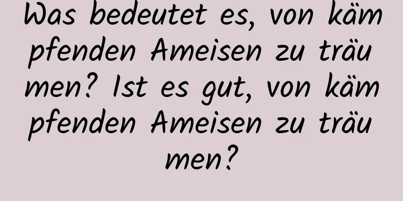 Was bedeutet es, von kämpfenden Ameisen zu träumen? Ist es gut, von kämpfenden Ameisen zu träumen?