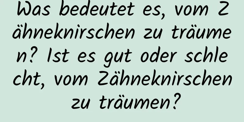 Was bedeutet es, vom Zähneknirschen zu träumen? Ist es gut oder schlecht, vom Zähneknirschen zu träumen?