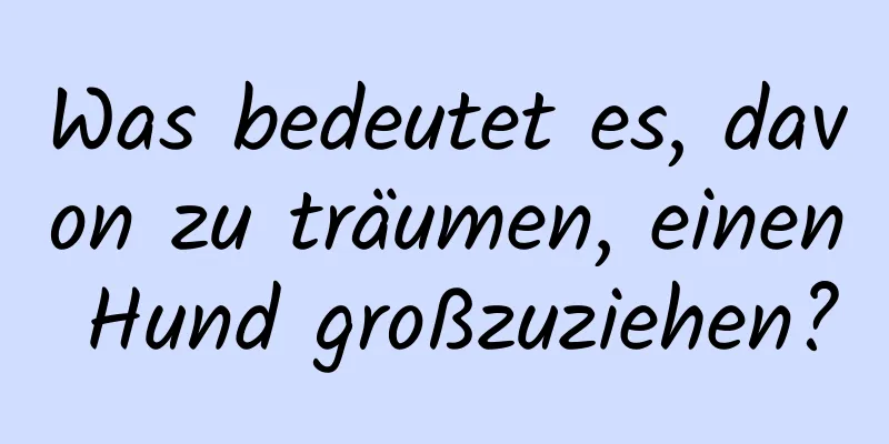 Was bedeutet es, davon zu träumen, einen Hund großzuziehen?