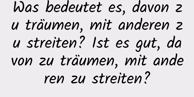 Was bedeutet es, davon zu träumen, mit anderen zu streiten? Ist es gut, davon zu träumen, mit anderen zu streiten?