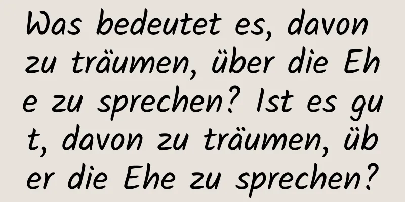 Was bedeutet es, davon zu träumen, über die Ehe zu sprechen? Ist es gut, davon zu träumen, über die Ehe zu sprechen?