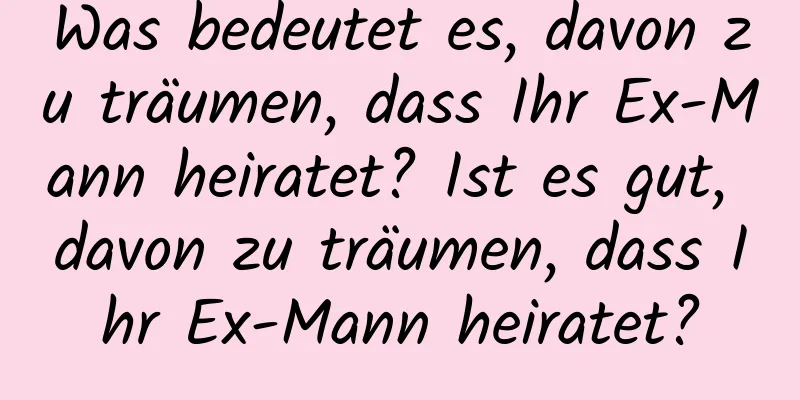 Was bedeutet es, davon zu träumen, dass Ihr Ex-Mann heiratet? Ist es gut, davon zu träumen, dass Ihr Ex-Mann heiratet?