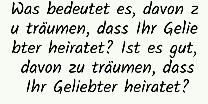 Was bedeutet es, davon zu träumen, dass Ihr Geliebter heiratet? Ist es gut, davon zu träumen, dass Ihr Geliebter heiratet?