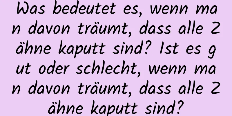 Was bedeutet es, wenn man davon träumt, dass alle Zähne kaputt sind? Ist es gut oder schlecht, wenn man davon träumt, dass alle Zähne kaputt sind?