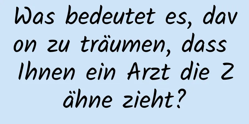 Was bedeutet es, davon zu träumen, dass Ihnen ein Arzt die Zähne zieht?