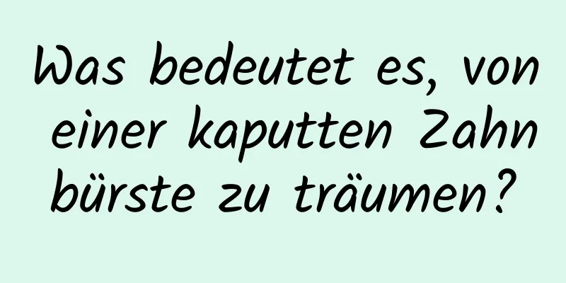 Was bedeutet es, von einer kaputten Zahnbürste zu träumen?