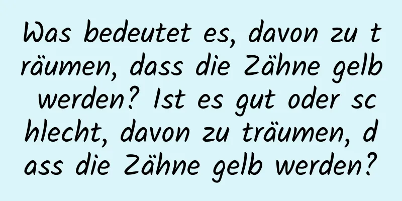 Was bedeutet es, davon zu träumen, dass die Zähne gelb werden? Ist es gut oder schlecht, davon zu träumen, dass die Zähne gelb werden?