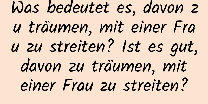 Was bedeutet es, davon zu träumen, mit einer Frau zu streiten? Ist es gut, davon zu träumen, mit einer Frau zu streiten?