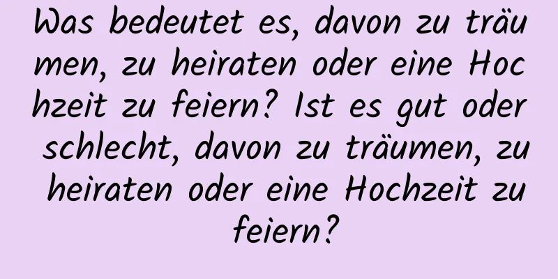 Was bedeutet es, davon zu träumen, zu heiraten oder eine Hochzeit zu feiern? Ist es gut oder schlecht, davon zu träumen, zu heiraten oder eine Hochzeit zu feiern?