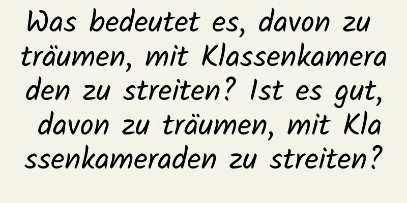 Was bedeutet es, davon zu träumen, mit Klassenkameraden zu streiten? Ist es gut, davon zu träumen, mit Klassenkameraden zu streiten?