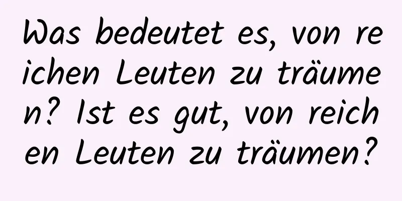 Was bedeutet es, von reichen Leuten zu träumen? Ist es gut, von reichen Leuten zu träumen?