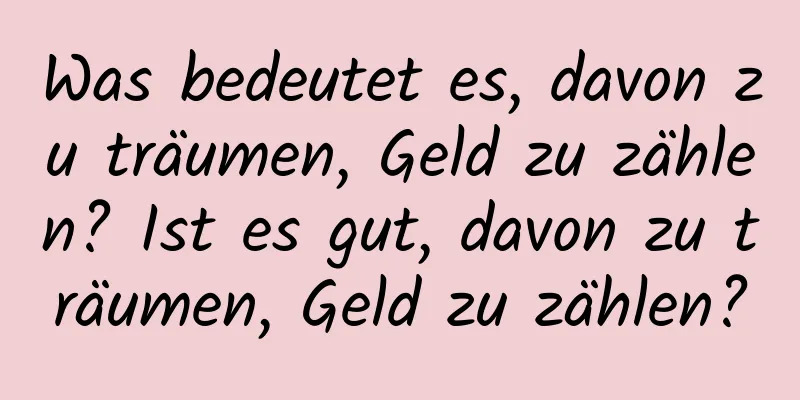 Was bedeutet es, davon zu träumen, Geld zu zählen? Ist es gut, davon zu träumen, Geld zu zählen?