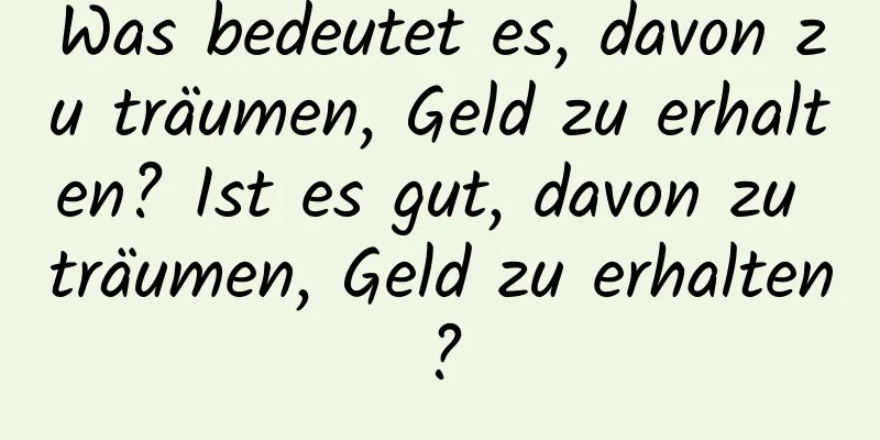 Was bedeutet es, davon zu träumen, Geld zu erhalten? Ist es gut, davon zu träumen, Geld zu erhalten?