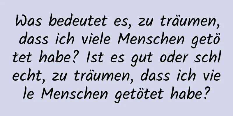 Was bedeutet es, zu träumen, dass ich viele Menschen getötet habe? Ist es gut oder schlecht, zu träumen, dass ich viele Menschen getötet habe?