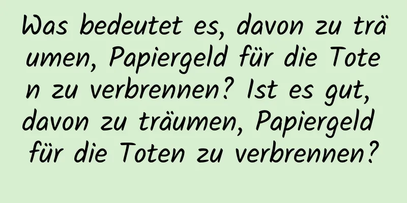 Was bedeutet es, davon zu träumen, Papiergeld für die Toten zu verbrennen? Ist es gut, davon zu träumen, Papiergeld für die Toten zu verbrennen?