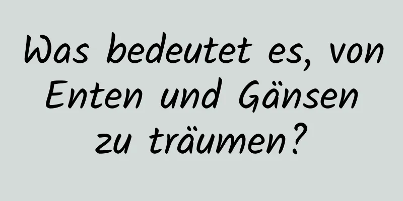 Was bedeutet es, von Enten und Gänsen zu träumen?