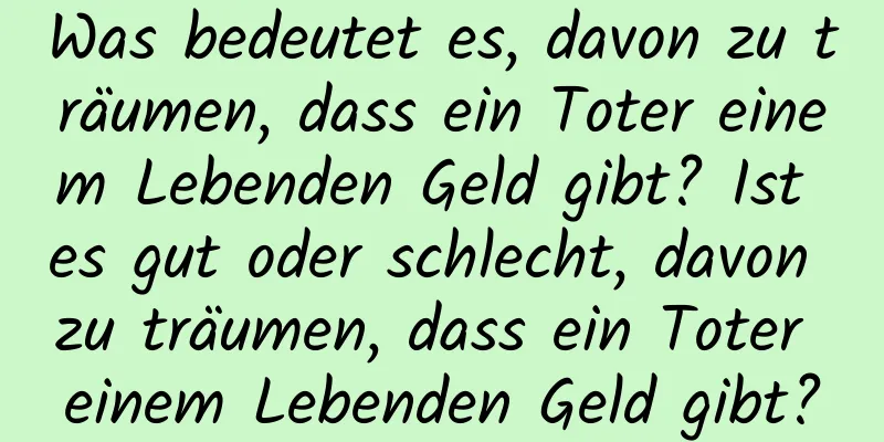 Was bedeutet es, davon zu träumen, dass ein Toter einem Lebenden Geld gibt? Ist es gut oder schlecht, davon zu träumen, dass ein Toter einem Lebenden Geld gibt?