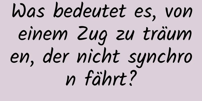 Was bedeutet es, von einem Zug zu träumen, der nicht synchron fährt?