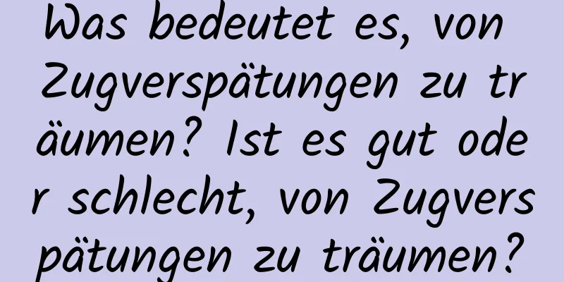 Was bedeutet es, von Zugverspätungen zu träumen? Ist es gut oder schlecht, von Zugverspätungen zu träumen?