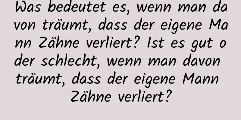 Was bedeutet es, wenn man davon träumt, dass der eigene Mann Zähne verliert? Ist es gut oder schlecht, wenn man davon träumt, dass der eigene Mann Zähne verliert?