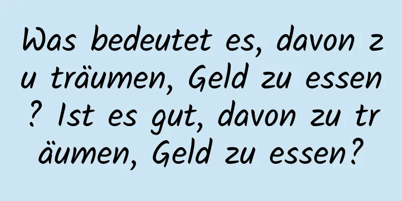 Was bedeutet es, davon zu träumen, Geld zu essen? Ist es gut, davon zu träumen, Geld zu essen?