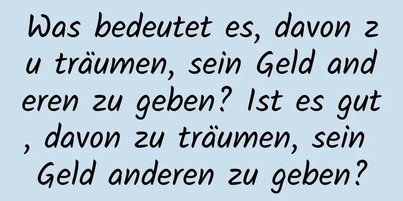 Was bedeutet es, davon zu träumen, sein Geld anderen zu geben? Ist es gut, davon zu träumen, sein Geld anderen zu geben?