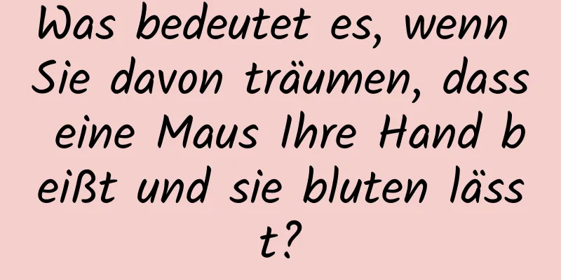 Was bedeutet es, wenn Sie davon träumen, dass eine Maus Ihre Hand beißt und sie bluten lässt?