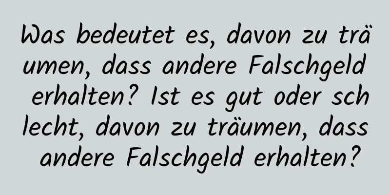 Was bedeutet es, davon zu träumen, dass andere Falschgeld erhalten? Ist es gut oder schlecht, davon zu träumen, dass andere Falschgeld erhalten?