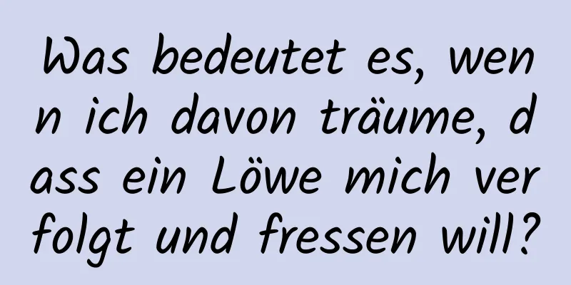 Was bedeutet es, wenn ich davon träume, dass ein Löwe mich verfolgt und fressen will?