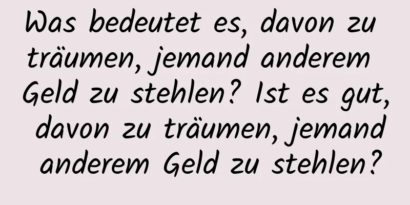 Was bedeutet es, davon zu träumen, jemand anderem Geld zu stehlen? Ist es gut, davon zu träumen, jemand anderem Geld zu stehlen?