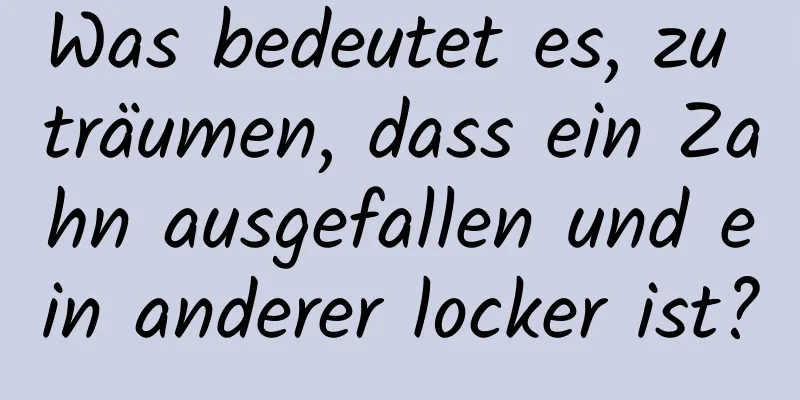 Was bedeutet es, zu träumen, dass ein Zahn ausgefallen und ein anderer locker ist?