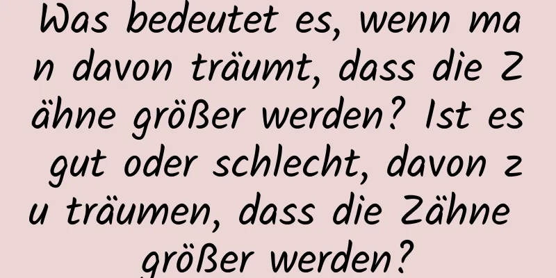 Was bedeutet es, wenn man davon träumt, dass die Zähne größer werden? Ist es gut oder schlecht, davon zu träumen, dass die Zähne größer werden?