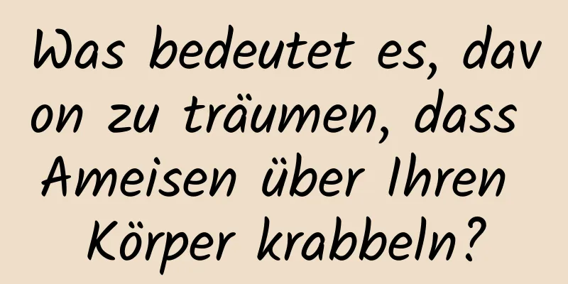 Was bedeutet es, davon zu träumen, dass Ameisen über Ihren Körper krabbeln?