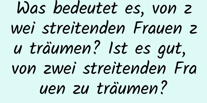 Was bedeutet es, von zwei streitenden Frauen zu träumen? Ist es gut, von zwei streitenden Frauen zu träumen?