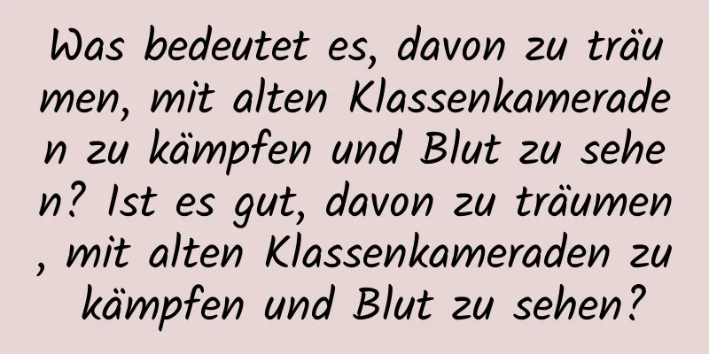 Was bedeutet es, davon zu träumen, mit alten Klassenkameraden zu kämpfen und Blut zu sehen? Ist es gut, davon zu träumen, mit alten Klassenkameraden zu kämpfen und Blut zu sehen?