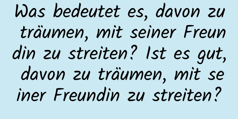 Was bedeutet es, davon zu träumen, mit seiner Freundin zu streiten? Ist es gut, davon zu träumen, mit seiner Freundin zu streiten?