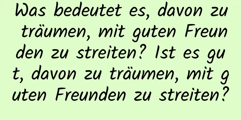 Was bedeutet es, davon zu träumen, mit guten Freunden zu streiten? Ist es gut, davon zu träumen, mit guten Freunden zu streiten?