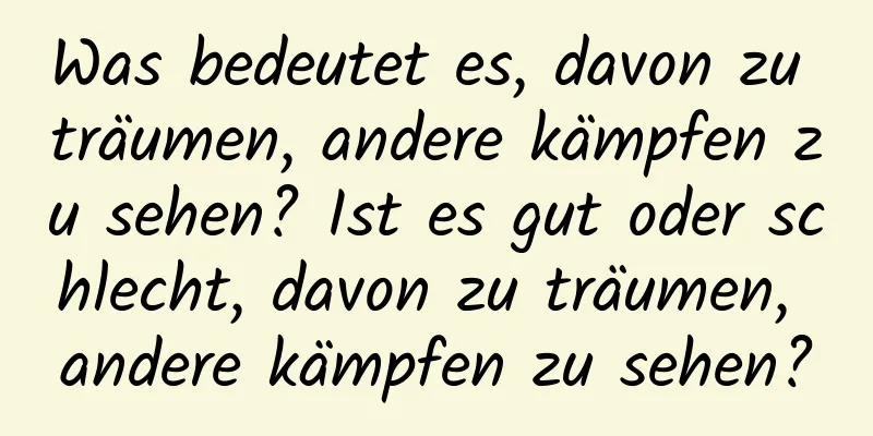 Was bedeutet es, davon zu träumen, andere kämpfen zu sehen? Ist es gut oder schlecht, davon zu träumen, andere kämpfen zu sehen?