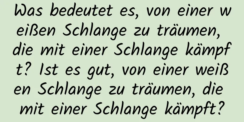 Was bedeutet es, von einer weißen Schlange zu träumen, die mit einer Schlange kämpft? Ist es gut, von einer weißen Schlange zu träumen, die mit einer Schlange kämpft?