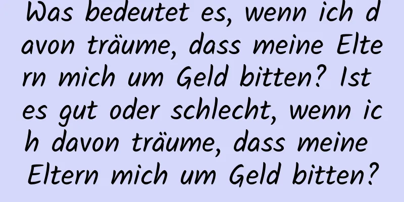 Was bedeutet es, wenn ich davon träume, dass meine Eltern mich um Geld bitten? Ist es gut oder schlecht, wenn ich davon träume, dass meine Eltern mich um Geld bitten?