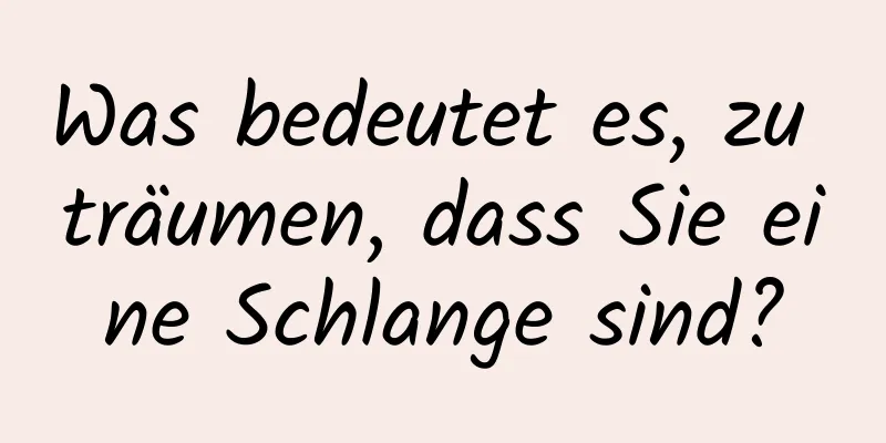 Was bedeutet es, zu träumen, dass Sie eine Schlange sind?