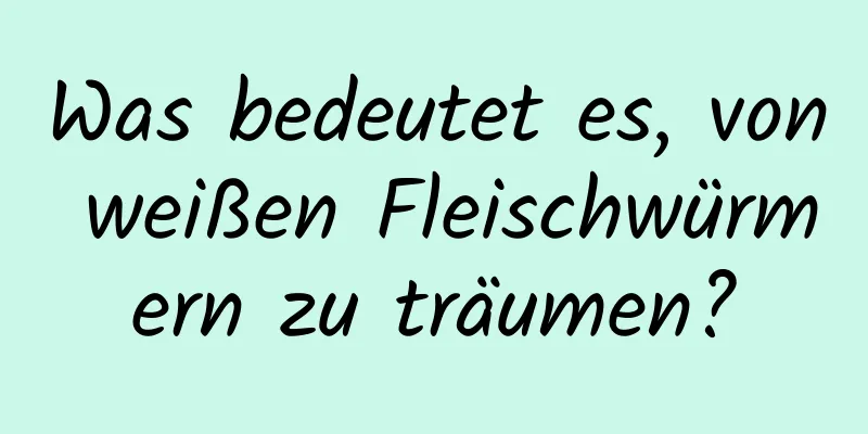 Was bedeutet es, von weißen Fleischwürmern zu träumen?