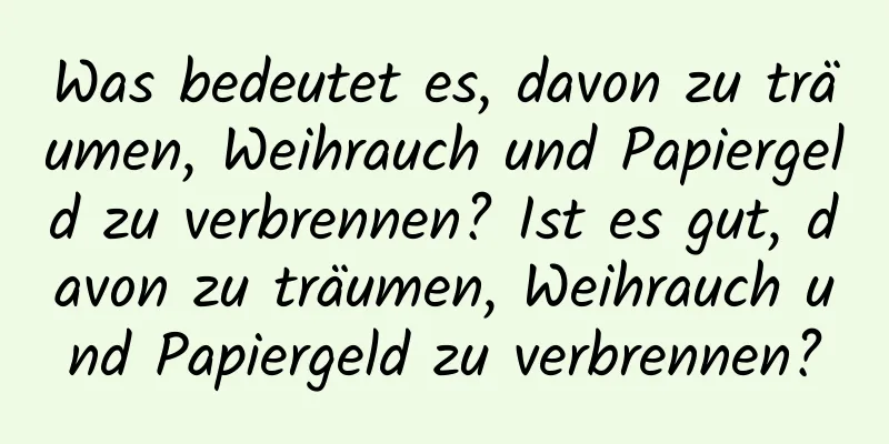 Was bedeutet es, davon zu träumen, Weihrauch und Papiergeld zu verbrennen? Ist es gut, davon zu träumen, Weihrauch und Papiergeld zu verbrennen?