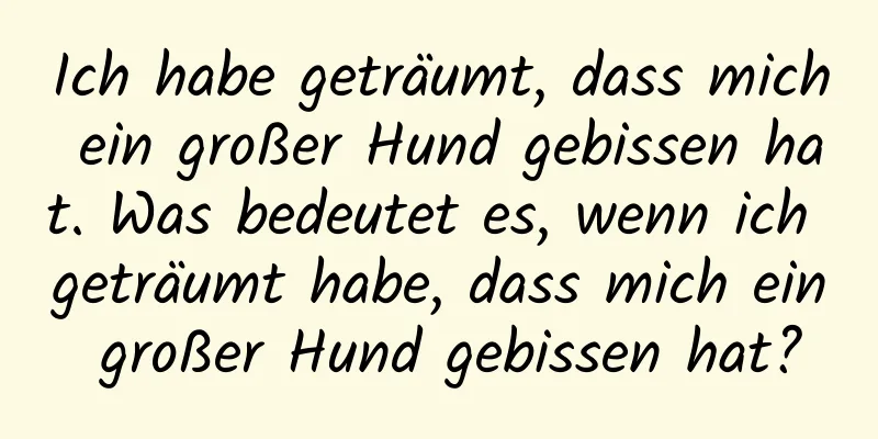 Ich habe geträumt, dass mich ein großer Hund gebissen hat. Was bedeutet es, wenn ich geträumt habe, dass mich ein großer Hund gebissen hat?