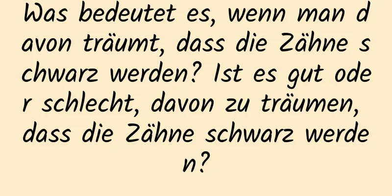 Was bedeutet es, wenn man davon träumt, dass die Zähne schwarz werden? Ist es gut oder schlecht, davon zu träumen, dass die Zähne schwarz werden?