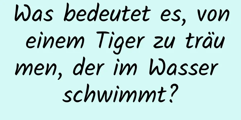 Was bedeutet es, von einem Tiger zu träumen, der im Wasser schwimmt?