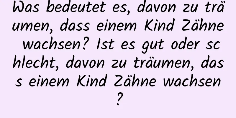 Was bedeutet es, davon zu träumen, dass einem Kind Zähne wachsen? Ist es gut oder schlecht, davon zu träumen, dass einem Kind Zähne wachsen?